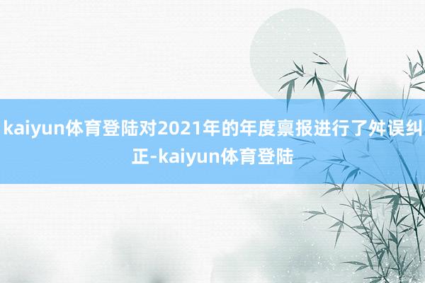 kaiyun体育登陆对2021年的年度禀报进行了舛误纠正-kaiyun体育登陆