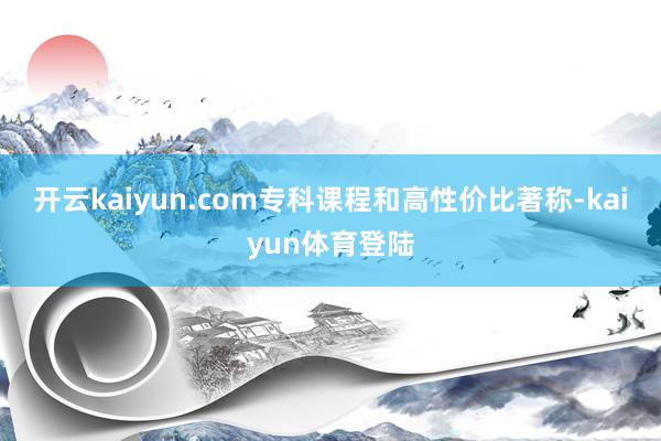 开云kaiyun.com专科课程和高性价比著称-kaiyun体育登陆