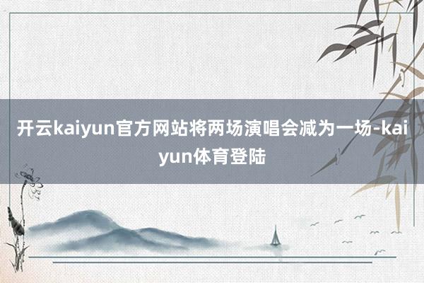 开云kaiyun官方网站将两场演唱会减为一场-kaiyun体育登陆