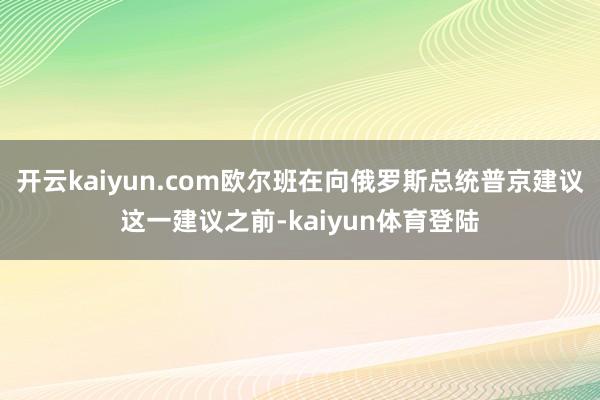 开云kaiyun.com欧尔班在向俄罗斯总统普京建议这一建议之前-kaiyun体育登陆