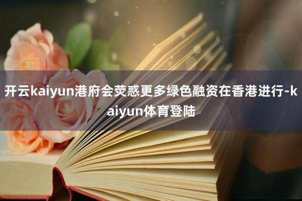 开云kaiyun港府会荧惑更多绿色融资在香港进行-kaiyun体育登陆