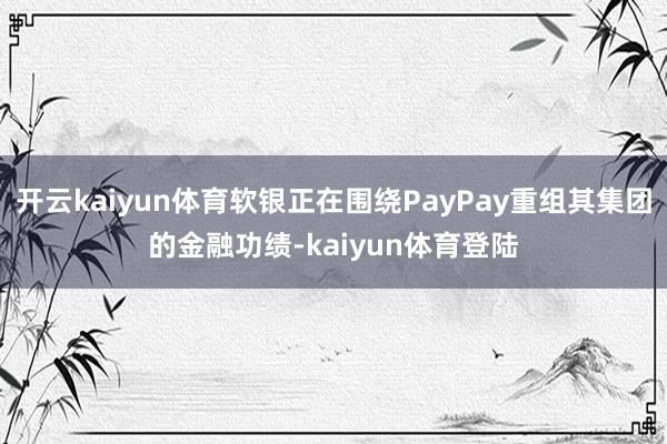 开云kaiyun体育软银正在围绕PayPay重组其集团的金融功绩-kaiyun体育登陆