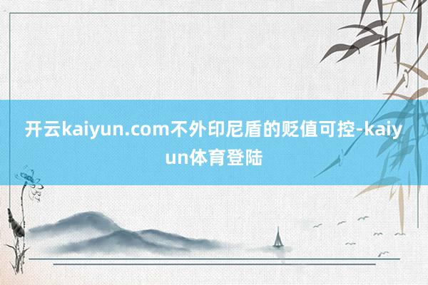 开云kaiyun.com　　不外印尼盾的贬值可控-kaiyun体育登陆