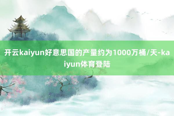 开云kaiyun好意思国的产量约为1000万桶/天-kaiyun体育登陆