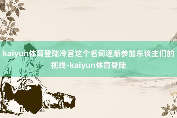 kaiyun体育登陆冷宫这个名词逐渐参加东谈主们的视线-kaiyun体育登陆