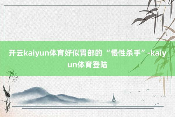 开云kaiyun体育好似胃部的 “慢性杀手”-kaiyun体育登陆