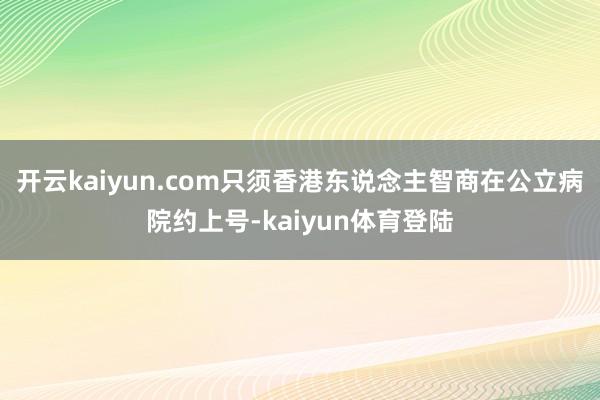 开云kaiyun.com只须香港东说念主智商在公立病院约上号-kaiyun体育登陆