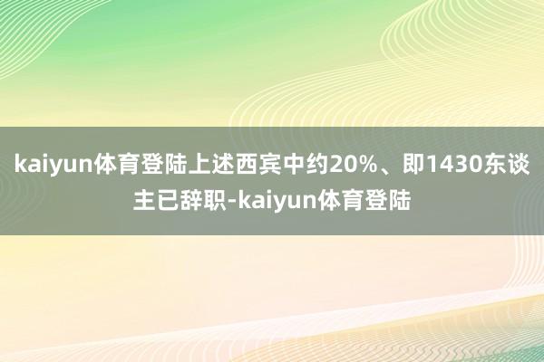 kaiyun体育登陆上述西宾中约20%、即1430东谈主已辞职-kaiyun体育登陆