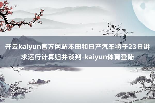 开云kaiyun官方网站本田和日产汽车将于23日讲求运行计算归并谈判-kaiyun体育登陆