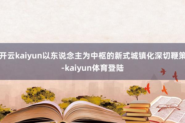 开云kaiyun以东说念主为中枢的新式城镇化深切鞭策-kaiyun体育登陆