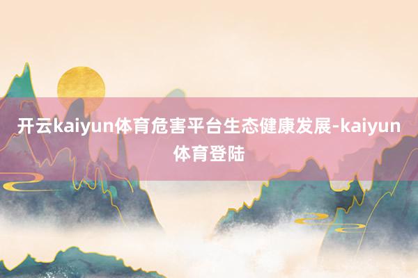 开云kaiyun体育危害平台生态健康发展-kaiyun体育登陆