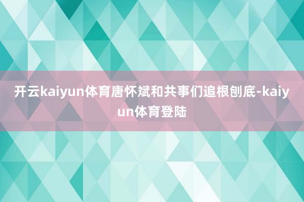 开云kaiyun体育唐怀斌和共事们追根刨底-kaiyun体育登陆