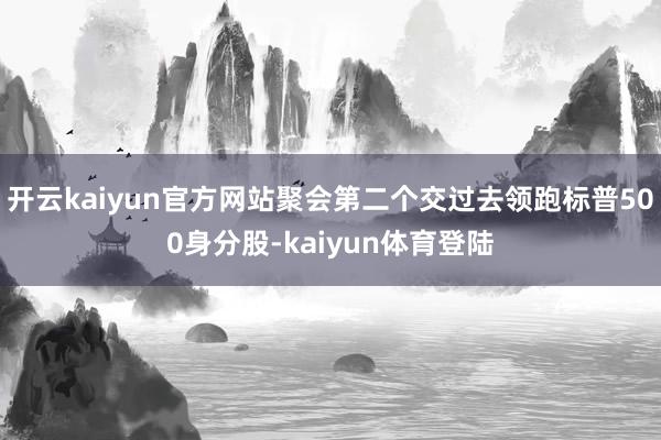 开云kaiyun官方网站聚会第二个交过去领跑标普500身分股-kaiyun体育登陆