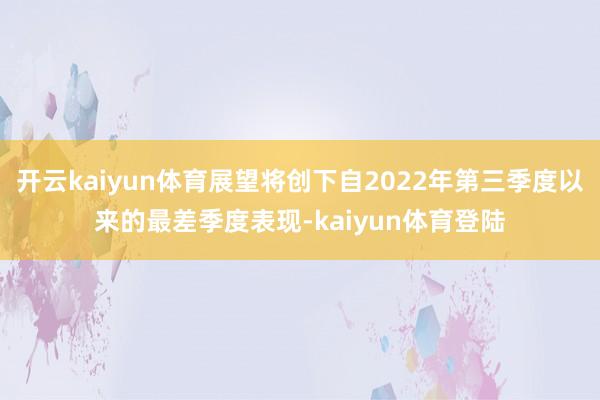 开云kaiyun体育展望将创下自2022年第三季度以来的最差季度表现-kaiyun体育登陆