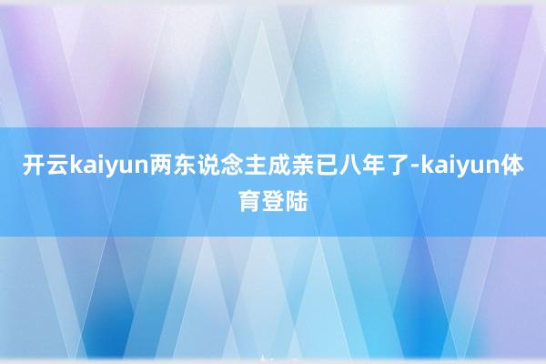 开云kaiyun两东说念主成亲已八年了-kaiyun体育登陆