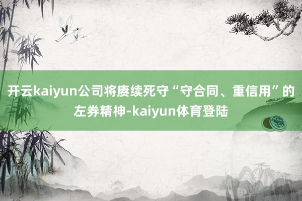 开云kaiyun公司将赓续死守“守合同、重信用”的左券精神-kaiyun体育登陆