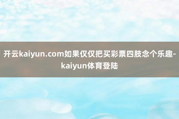 开云kaiyun.com如果仅仅把买彩票四肢念个乐趣-kaiyun体育登陆