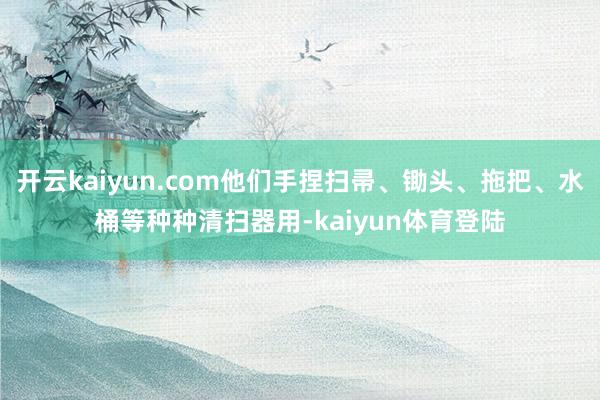 开云kaiyun.com他们手捏扫帚、锄头、拖把、水桶等种种清扫器用-kaiyun体育登陆