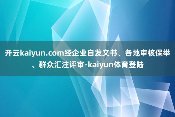 开云kaiyun.com经企业自发文书、各地审核保举、群众汇注评审-kaiyun体育登陆