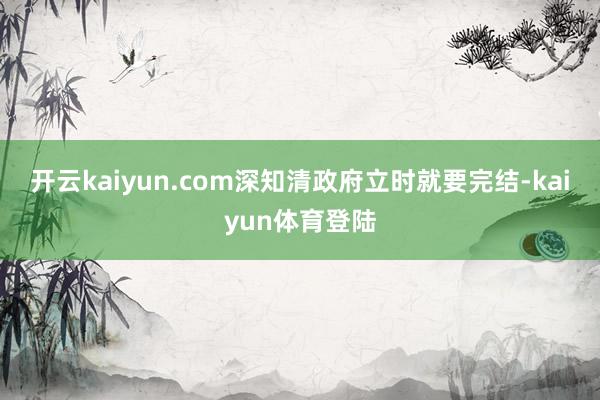 开云kaiyun.com深知清政府立时就要完结-kaiyun体育登陆