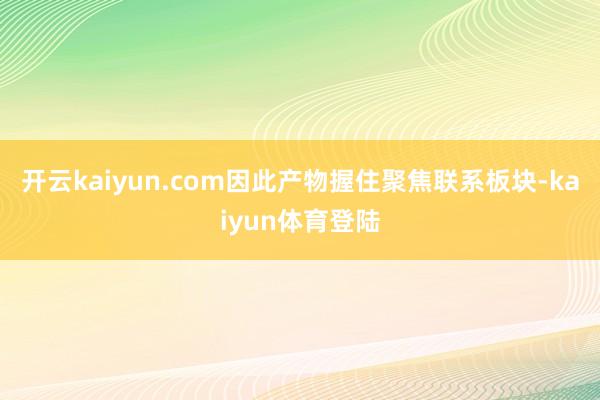 开云kaiyun.com因此产物握住聚焦联系板块-kaiyun体育登陆