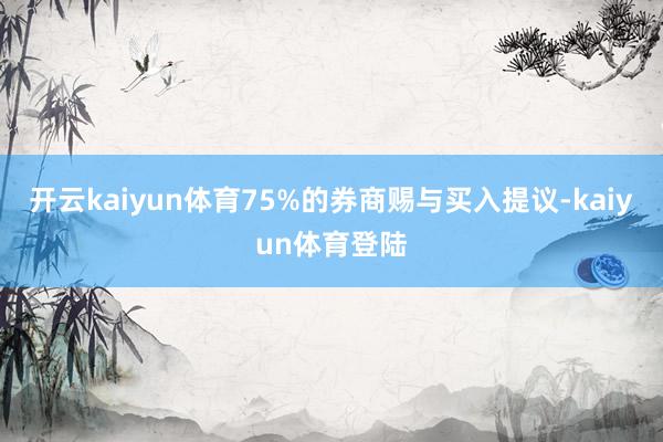 开云kaiyun体育75%的券商赐与买入提议-kaiyun体育登陆