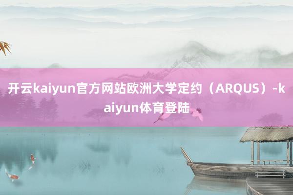 开云kaiyun官方网站欧洲大学定约（ARQUS）-kaiyun体育登陆