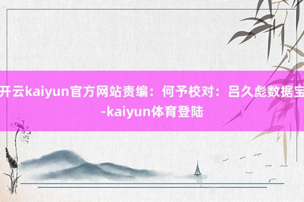 开云kaiyun官方网站责编：何予校对：吕久彪数据宝-kaiyun体育登陆