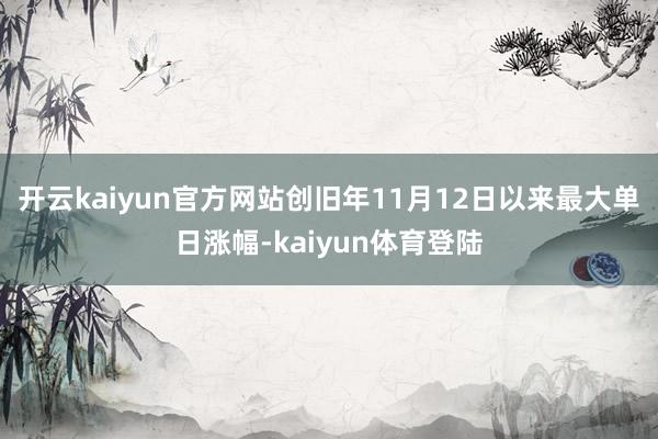 开云kaiyun官方网站创旧年11月12日以来最大单日涨幅-kaiyun体育登陆