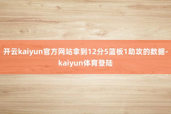 开云kaiyun官方网站拿到12分5篮板1助攻的数据-kaiyun体育登陆