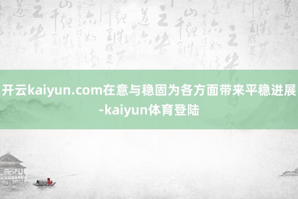 开云kaiyun.com在意与稳固为各方面带来平稳进展-kaiyun体育登陆