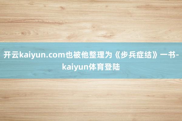 开云kaiyun.com也被他整理为《步兵症结》一书-kaiyun体育登陆