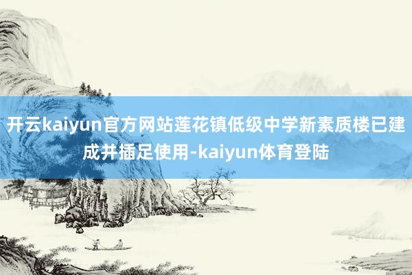 开云kaiyun官方网站莲花镇低级中学新素质楼已建成并插足使用-kaiyun体育登陆