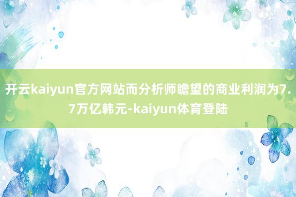 开云kaiyun官方网站而分析师瞻望的商业利润为7.7万亿韩元-kaiyun体育登陆