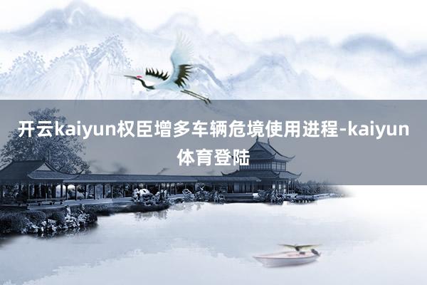 开云kaiyun权臣增多车辆危境使用进程-kaiyun体育登陆