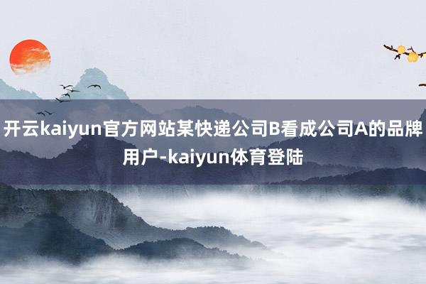 开云kaiyun官方网站某快递公司B看成公司A的品牌用户-kaiyun体育登陆