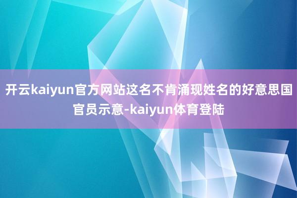 开云kaiyun官方网站这名不肯涌现姓名的好意思国官员示意-kaiyun体育登陆