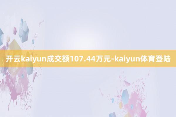 开云kaiyun成交额107.44万元-kaiyun体育登陆