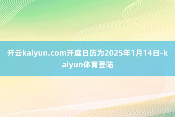 开云kaiyun.com开庭日历为2025年1月14日-kaiyun体育登陆