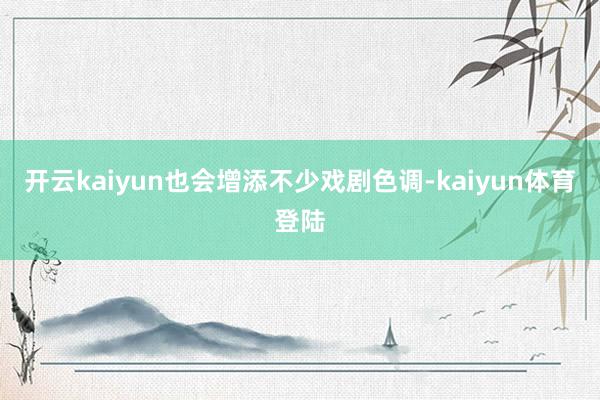 开云kaiyun也会增添不少戏剧色调-kaiyun体育登陆