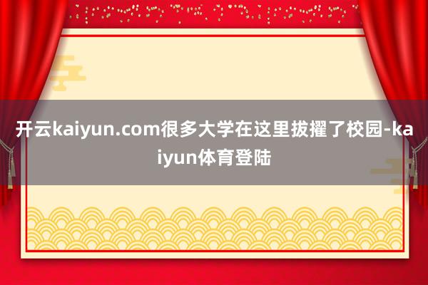 开云kaiyun.com很多大学在这里拔擢了校园-kaiyun体育登陆