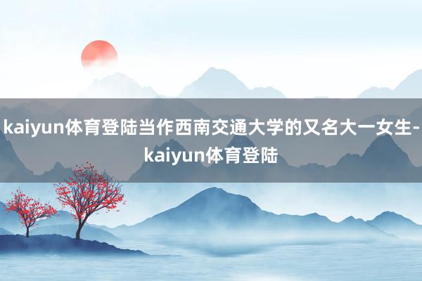 kaiyun体育登陆当作西南交通大学的又名大一女生-kaiyun体育登陆