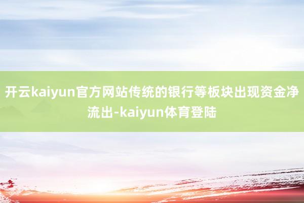 开云kaiyun官方网站传统的银行等板块出现资金净流出-kaiyun体育登陆