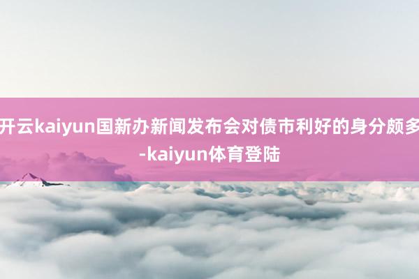 开云kaiyun国新办新闻发布会对债市利好的身分颇多-kaiyun体育登陆