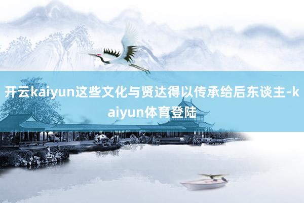 开云kaiyun这些文化与贤达得以传承给后东谈主-kaiyun体育登陆