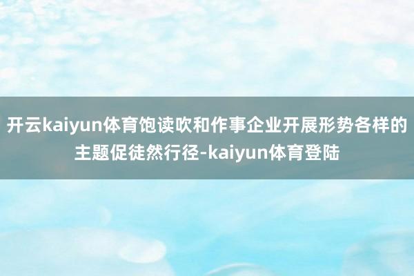 开云kaiyun体育饱读吹和作事企业开展形势各样的主题促徒然行径-kaiyun体育登陆