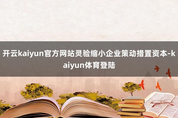 开云kaiyun官方网站灵验缩小企业策动措置资本-kaiyun体育登陆