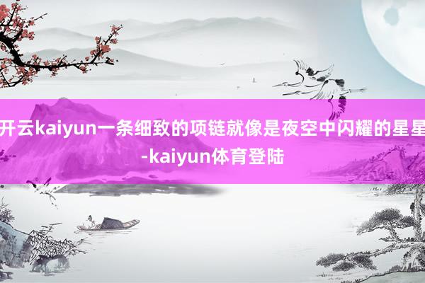 开云kaiyun一条细致的项链就像是夜空中闪耀的星星-kaiyun体育登陆