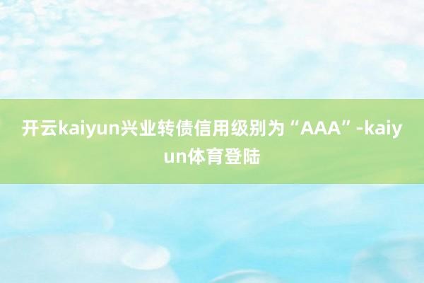 开云kaiyun兴业转债信用级别为“AAA”-kaiyun体育登陆