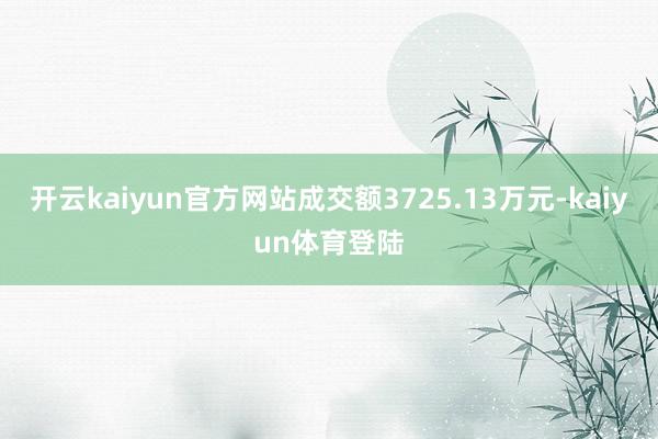 开云kaiyun官方网站成交额3725.13万元-kaiyun体育登陆